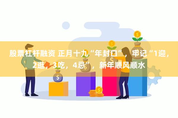 股票杠杆融资 正月十九“年封口”，牢记“1迎，2逛，3吃，4忌”，新年顺风顺水