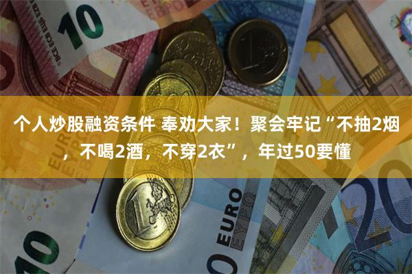 个人炒股融资条件 奉劝大家！聚会牢记“不抽2烟，不喝2酒，不穿2衣”，年过50要懂