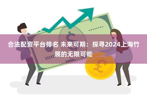 合法配资平台排名 未来可期：探寻2024上海竹展的无限可能