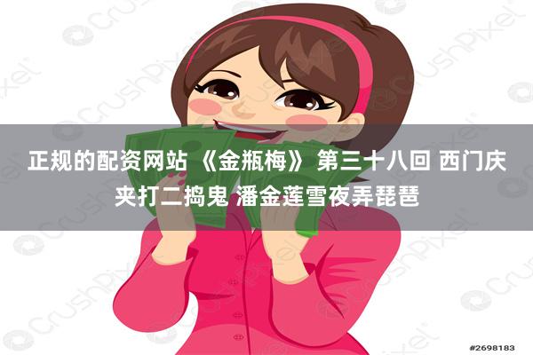 正规的配资网站 《金瓶梅》 第三十八回 西门庆夹打二捣鬼 潘金莲雪夜弄琵琶