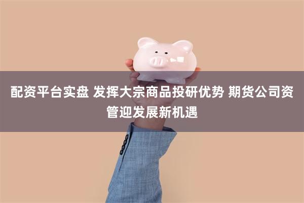 配资平台实盘 发挥大宗商品投研优势 期货公司资管迎发展新机遇