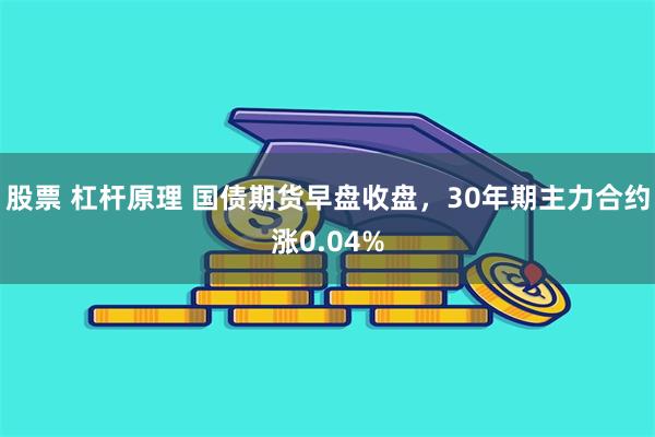 股票 杠杆原理 国债期货早盘收盘，30年期主力合约涨0.04%