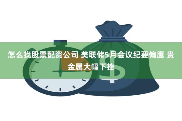 怎么找股票配资公司 美联储5月会议纪要偏鹰 贵金属大幅下挫