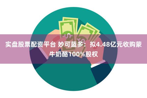 实盘股票配资平台 妙可蓝多：拟4.48亿元收购蒙牛奶酪100%股权