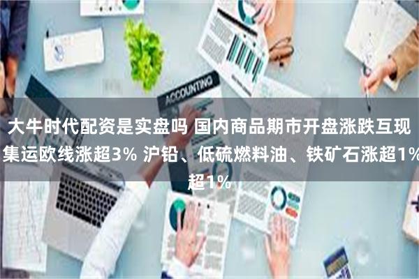 大牛时代配资是实盘吗 国内商品期市开盘涨跌互现 集运欧线涨超3% 沪铅、低硫燃料油、铁矿石涨超1%