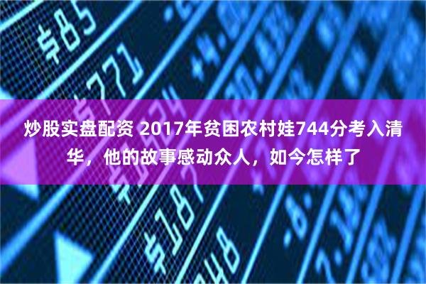 炒股实盘配资 2017年贫困农村娃744分考入清华，他的故事感动众人，如今怎样了