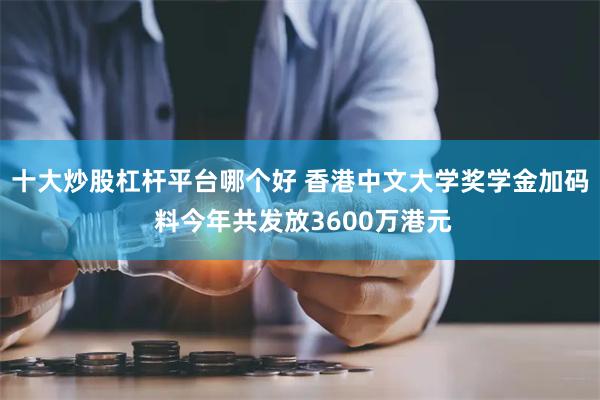 十大炒股杠杆平台哪个好 香港中文大学奖学金加码 料今年共发放3600万港元