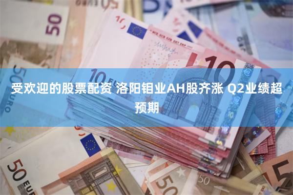 受欢迎的股票配资 洛阳钼业AH股齐涨 Q2业绩超预期