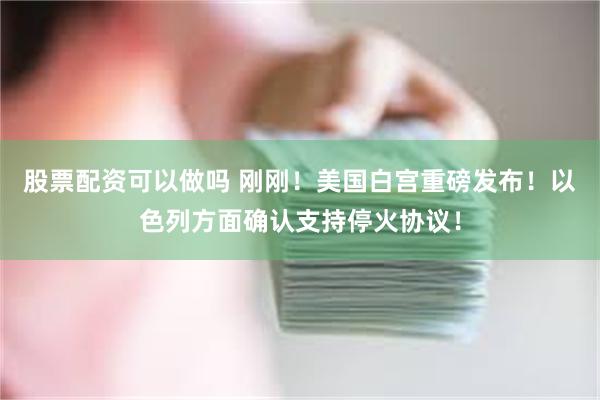 股票配资可以做吗 刚刚！美国白宫重磅发布！以色列方面确认支持停火协议！