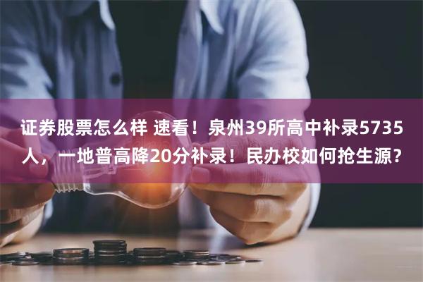 证券股票怎么样 速看！泉州39所高中补录5735人，一地普高降20分补录！民办校如何抢生源？