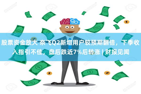 股票资金放大 奈飞Q2新增用户较预期翻倍，下季收入指引不佳，盘后跌近7%后转涨 | 财报见闻