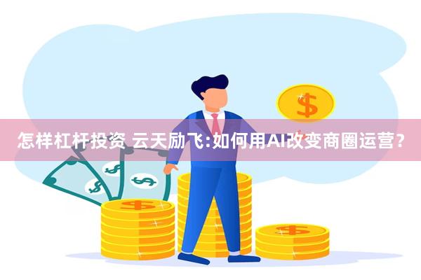 怎样杠杆投资 云天励飞:如何用AI改变商圈运营？