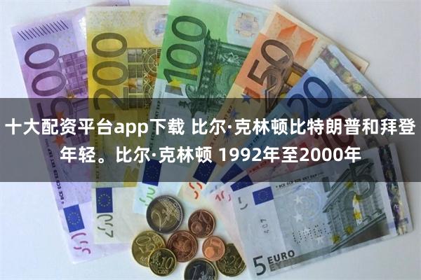 十大配资平台app下载 比尔·克林顿比特朗普和拜登年轻。比尔·克林顿 1992年至2000年