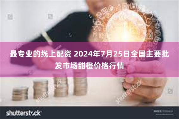 最专业的线上配资 2024年7月25日全国主要批发市场甜橙价格行情