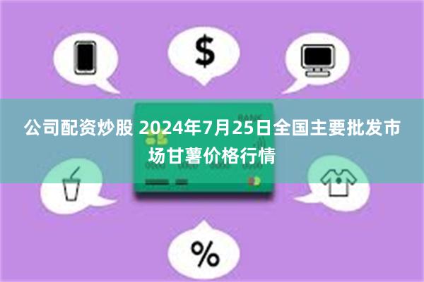 公司配资炒股 2024年7月25日全国主要批发市场甘薯价格行情