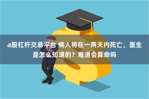 a股杠杆交易平台 病人将在一两天内死亡，医生是怎么知道的？难道会算命吗