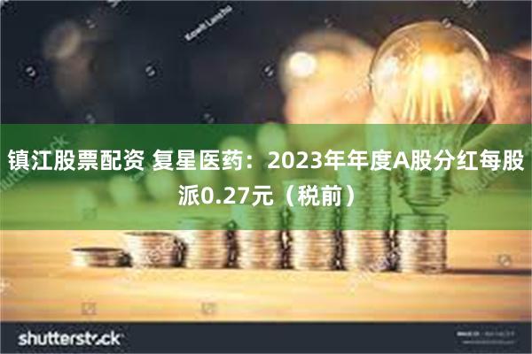 镇江股票配资 复星医药：2023年年度A股分红每股派0.27元（税前）