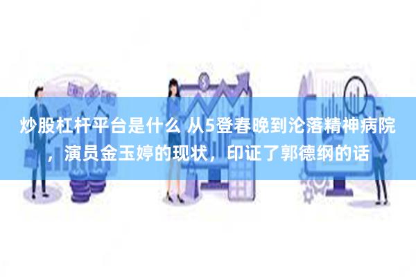 炒股杠杆平台是什么 从5登春晚到沦落精神病院，演员金玉婷的现状，印证了郭德纲的话