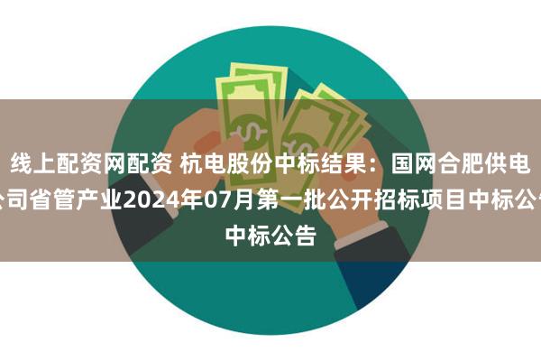 线上配资网配资 杭电股份中标结果：国网合肥供电公司省管产业2024年07月第一批公开招标项目中标公告