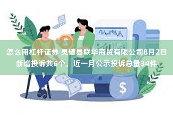 怎么用杠杆证券 灵璧县联华商贸有限公司8月2日新增投诉共6个，近一月公示投诉总量34件