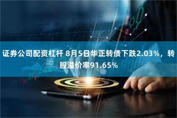 证券公司配资杠杆 8月5日华正转债下跌2.03%，转股溢价率91.65%