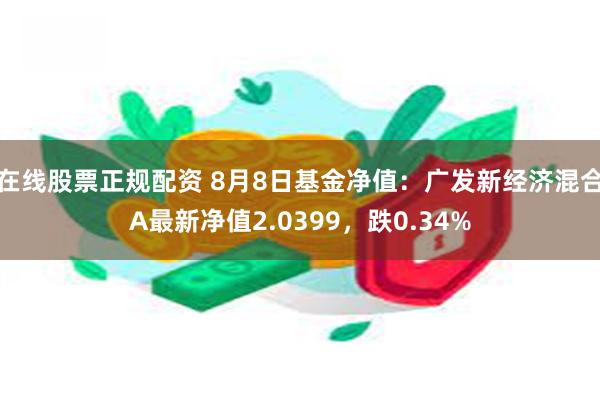 在线股票正规配资 8月8日基金净值：广发新经济混合A最新净值2.0399，跌0.34%