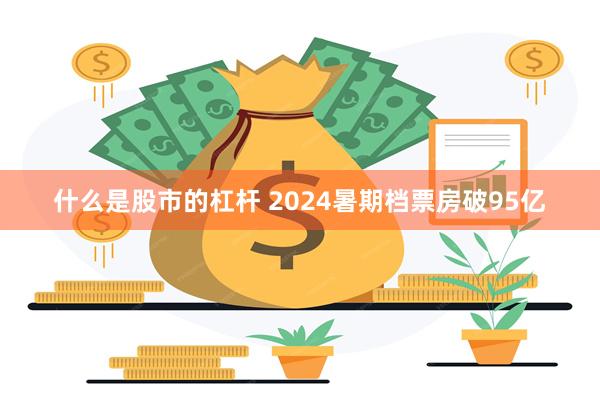 什么是股市的杠杆 2024暑期档票房破95亿