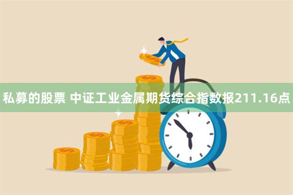 私募的股票 中证工业金属期货综合指数报211.16点