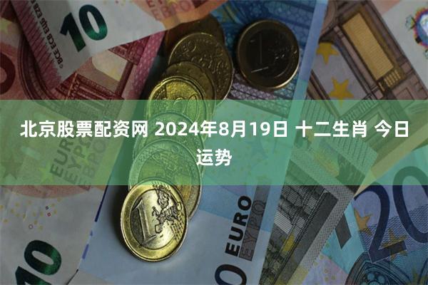 北京股票配资网 2024年8月19日 十二生肖 今日运势