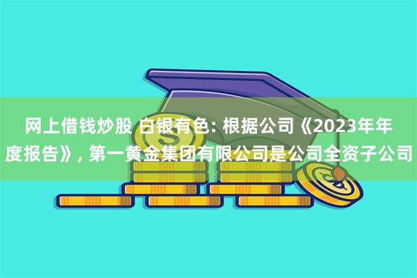 网上借钱炒股 白银有色: 根据公司《2023年年度报告》, 第一黄金集团有限公司是公司全资子公司