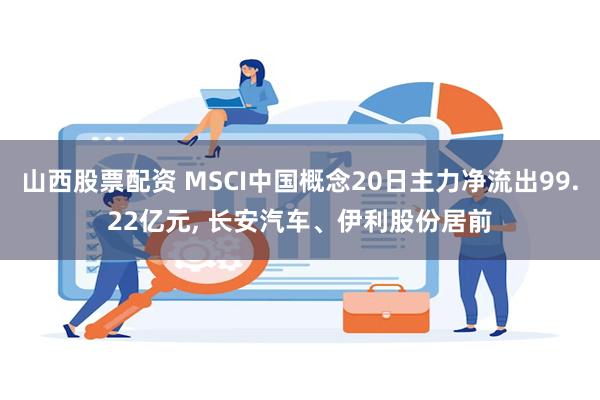 山西股票配资 MSCI中国概念20日主力净流出99.22亿元, 长安汽车、伊利股份居前