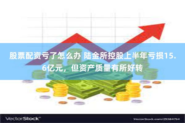 股票配资亏了怎么办 陆金所控股上半年亏损15.6亿元，但资产质量有所好转