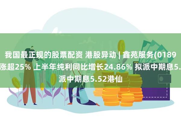 我国最正规的股票配资 港股异动 | 鑫苑服务(01895)一度涨超25% 上半年纯利同比增长24.86% 拟派中期息5.52港仙