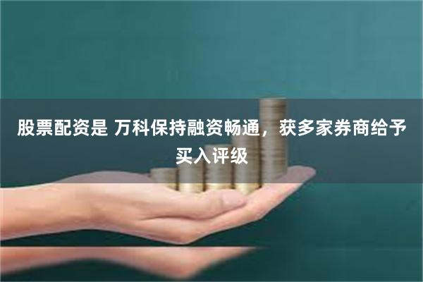 股票配资是 万科保持融资畅通，获多家券商给予买入评级