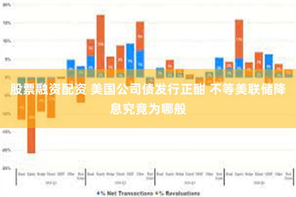 股票融资配资 美国公司债发行正酣 不等美联储降息究竟为哪般