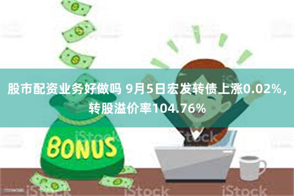 股市配资业务好做吗 9月5日宏发转债上涨0.02%，转股溢价率104.76%