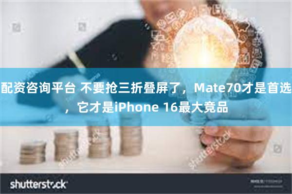 配资咨询平台 不要抢三折叠屏了，Mate70才是首选，它才是iPhone 16最大竞品