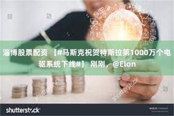 淄博股票配资 【#马斯克祝贺特斯拉第1000万个电驱系统下线#】 刚刚，@Elon