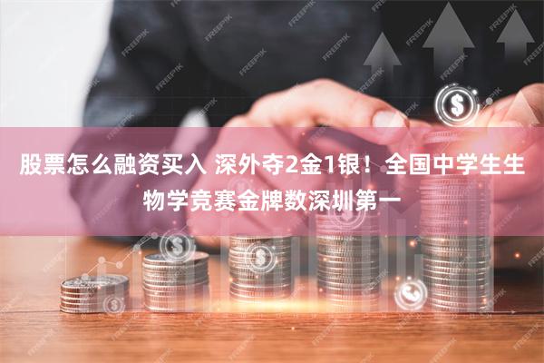 股票怎么融资买入 深外夺2金1银！全国中学生生物学竞赛金牌数深圳第一