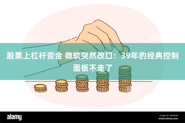 股票上杠杆资金 微软突然改口：39年的经典控制面板不走了