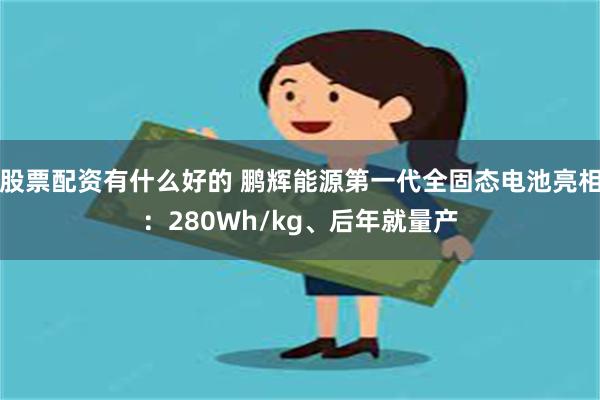 股票配资有什么好的 鹏辉能源第一代全固态电池亮相：280Wh/kg、后年就量产