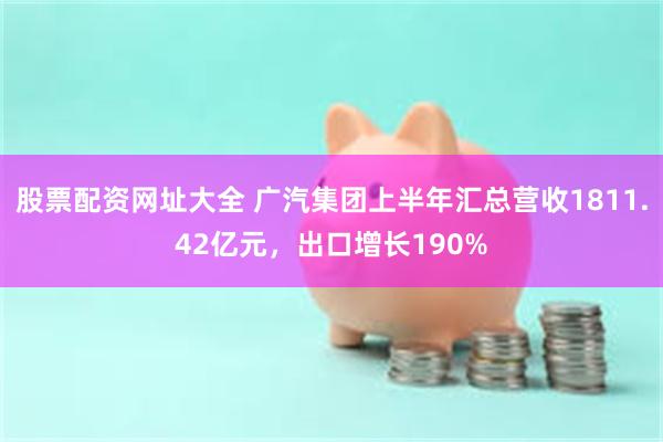 股票配资网址大全 广汽集团上半年汇总营收1811.42亿元，出口增长190%