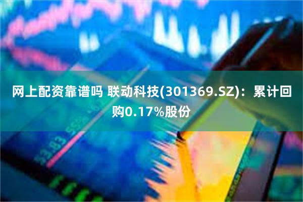 网上配资靠谱吗 联动科技(301369.SZ)：累计回购0.17%股份