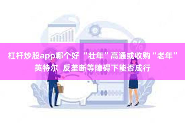 杠杆炒股app哪个好 “壮年”高通或收购“老年”英特尔  反垄断等障碍下能否成行