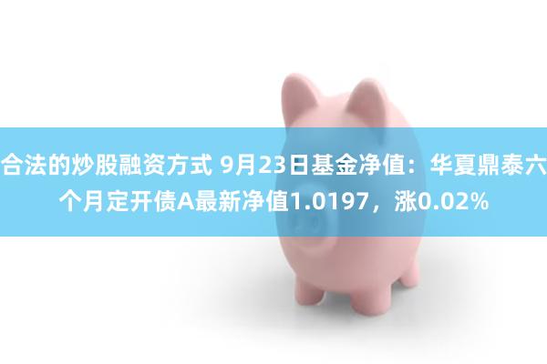 合法的炒股融资方式 9月23日基金净值：华夏鼎泰六个月定开债A最新净值1.0197，涨0.02%