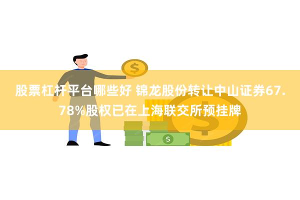 股票杠杆平台哪些好 锦龙股份转让中山证券67.78%股权已在上海联交所预挂牌