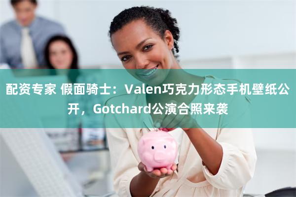 配资专家 假面骑士：Valen巧克力形态手机壁纸公开，Gotchard公演合照来袭