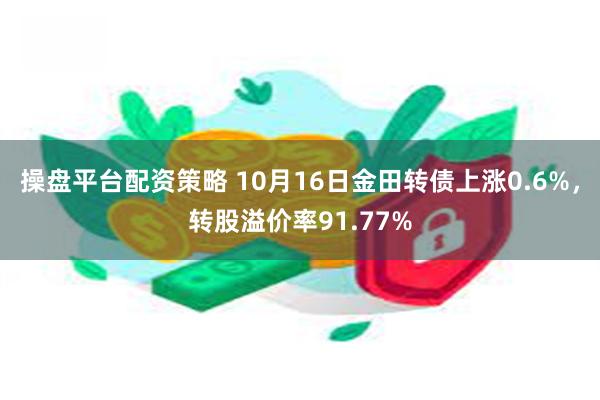 操盘平台配资策略 10月16日金田转债上涨0.6%，转股溢价率91.77%