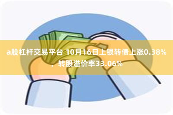 a股杠杆交易平台 10月16日上银转债上涨0.38%，转股溢价率33.06%