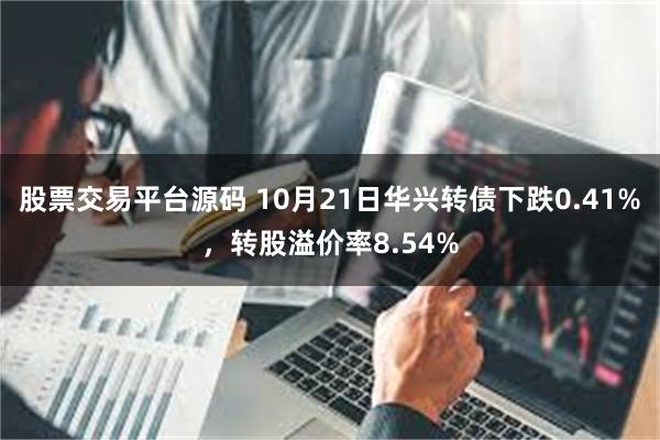 股票交易平台源码 10月21日华兴转债下跌0.41%，转股溢价率8.54%